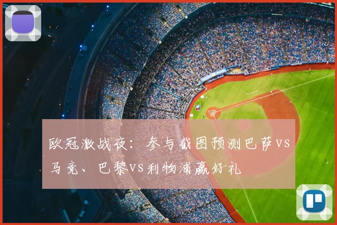 欧冠激战夜:参与截图预测巴萨vs马竞、巴黎vs利物浦赢好礼