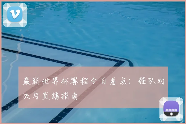最新世界杯赛程今日看点:强队对决与直播指南