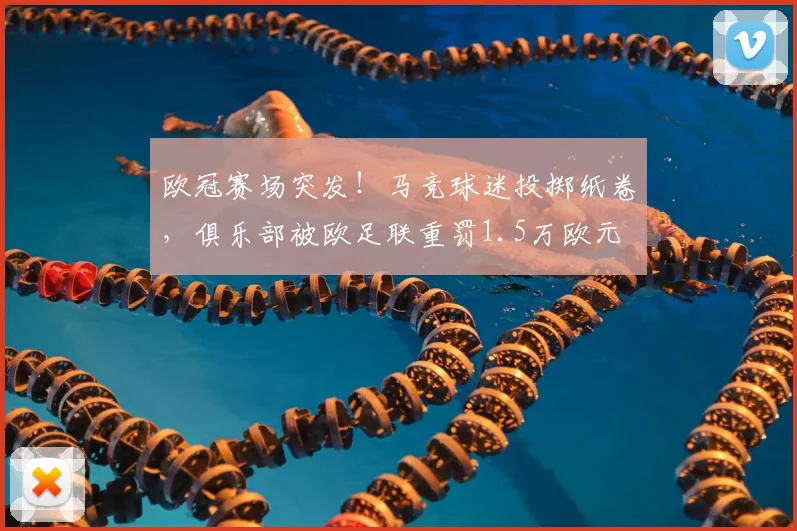 欧冠赛场突发！马竞球迷投掷纸卷，俱乐部被欧足联重罚1.5万欧元