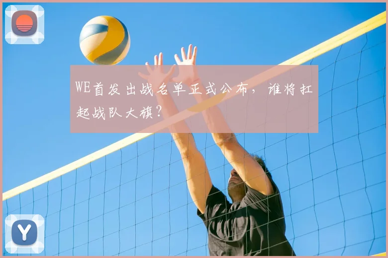 WE首发出战名单正式公布，谁将扛起战队大旗？
