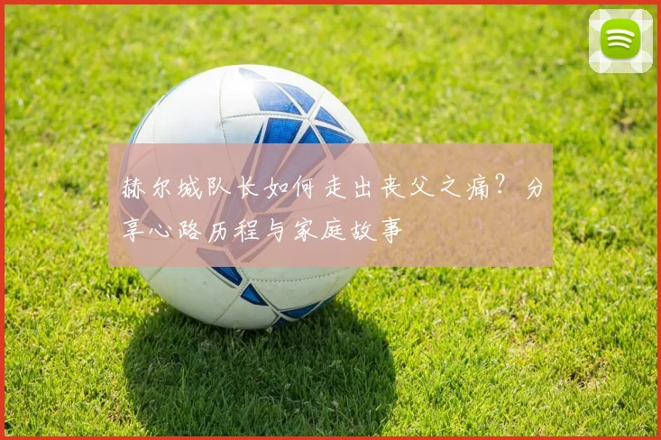 赫尔城队长如何走出丧父之痛？分享心路历程与家庭故事