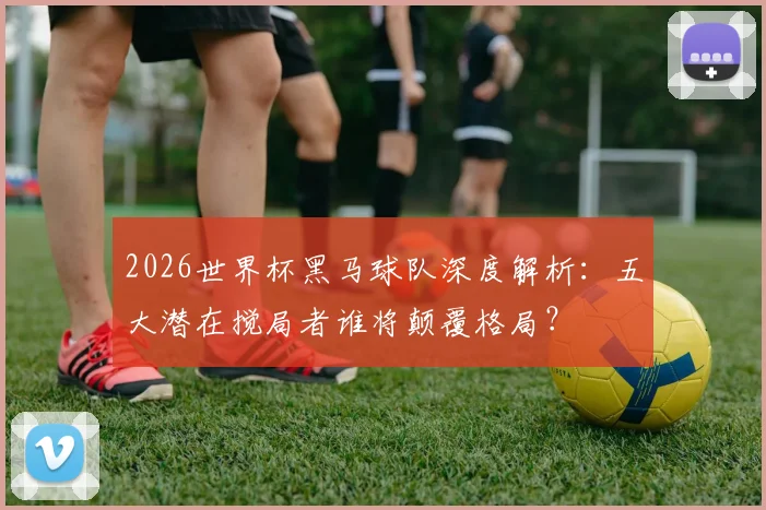 2026世界杯黑马球队深度解析：五大潜在搅局者谁将颠覆格局？