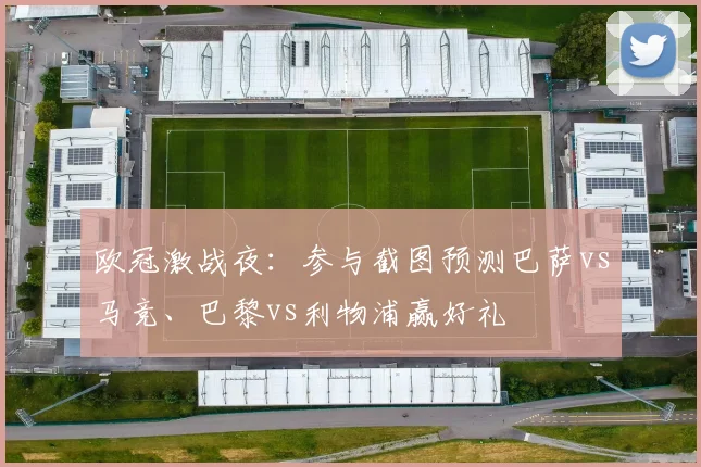欧冠激战夜：参与截图预测巴萨vs马竞、巴黎vs利物浦赢好礼