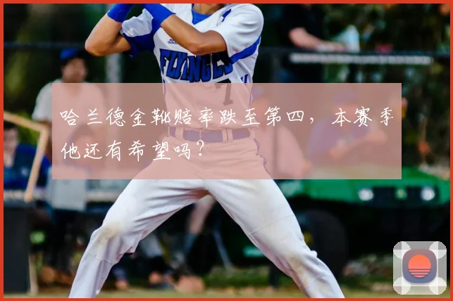 哈兰德金靴赔率跌至第四，本赛季他还有希望吗？