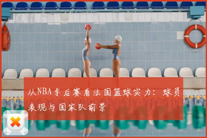 从NBA季后赛看法国篮球实力：球员表现与国家队前景