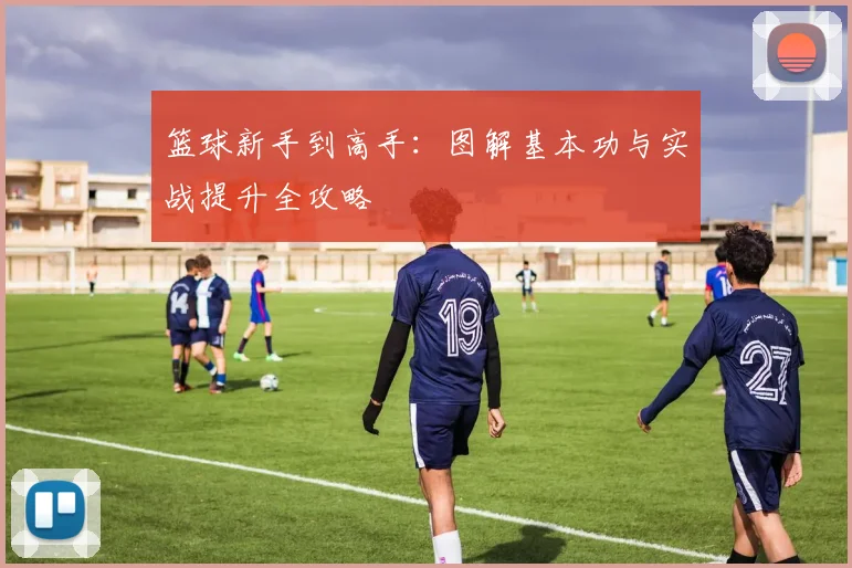 篮球新手到高手：图解基本功与实战提升全攻略