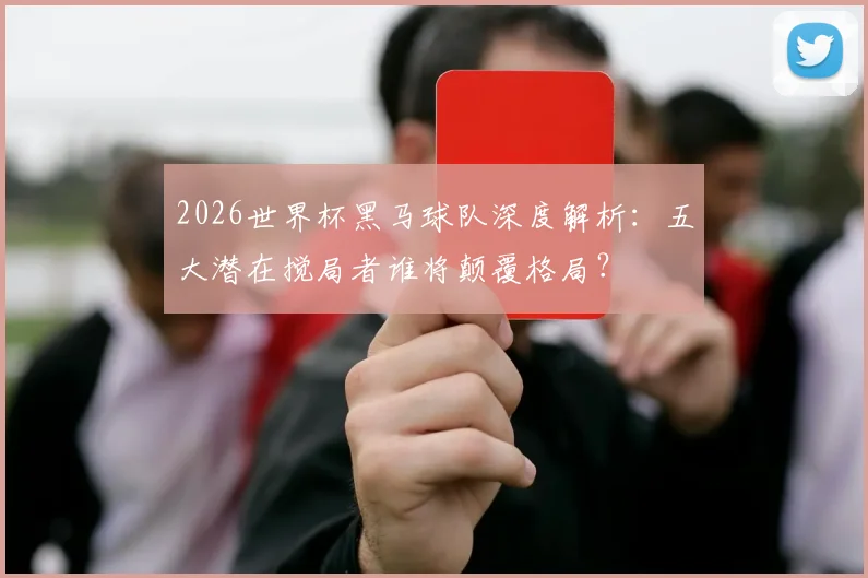 2026世界杯黑马球队深度解析:五大潜在搅局者谁将颠覆格局?