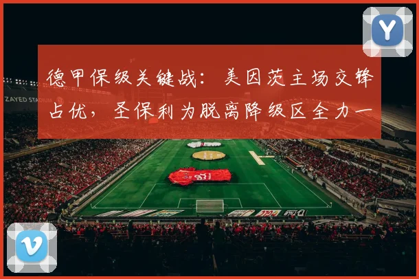德甲保级关键战:美因茨主场交锋占优,圣保利为脱离降级区全力一搏