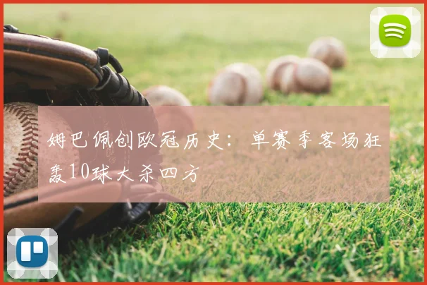 姆巴佩创欧冠历史：单赛季客场狂轰10球大杀四方