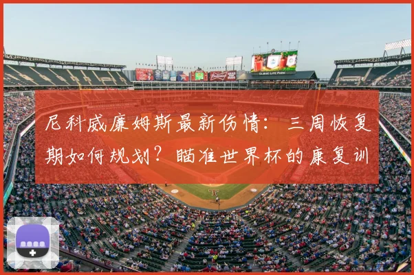 尼科威廉姆斯最新伤情:三周恢复期如何规划?瞄准世界杯的康复训练详解
