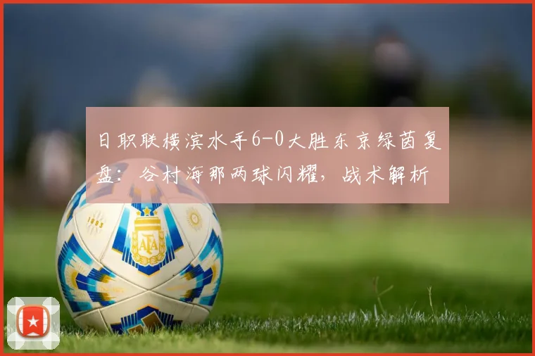 日职联横滨水手6-0大胜东京绿茵复盘：谷村海那两球闪耀，战术解析与球员表现深度评估