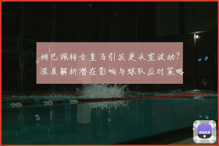 姆巴佩转会皇马引发更衣室波动？深度解析潜在影响与球队应对策略
