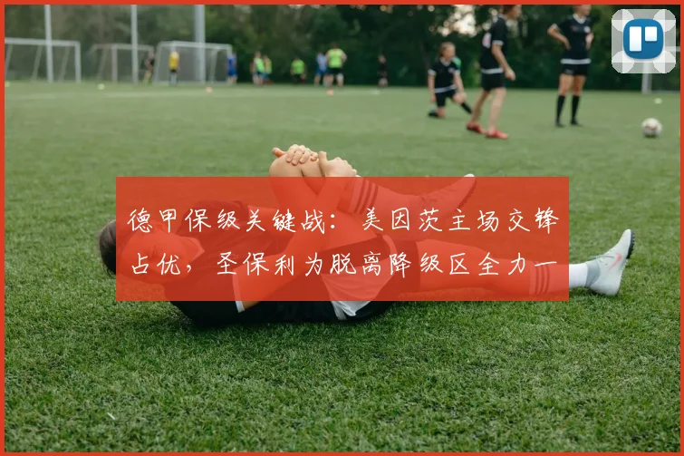 德甲保级关键战：美因茨主场交锋占优，圣保利为脱离降级区全力一搏