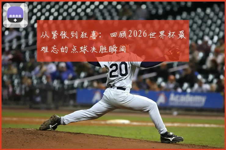 从紧张到狂喜：回顾2026世界杯最难忘的点球决胜瞬间