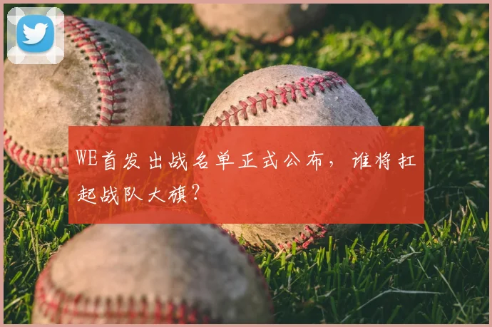 WE首发出战名单正式公布，谁将扛起战队大旗？