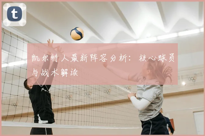 凯尔特人最新阵容分析:核心球员与战术解读