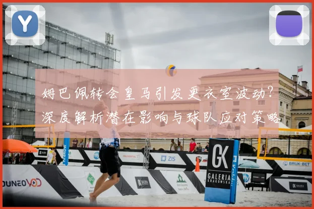 姆巴佩转会皇马引发更衣室波动?深度解析潜在影响与球队应对策略