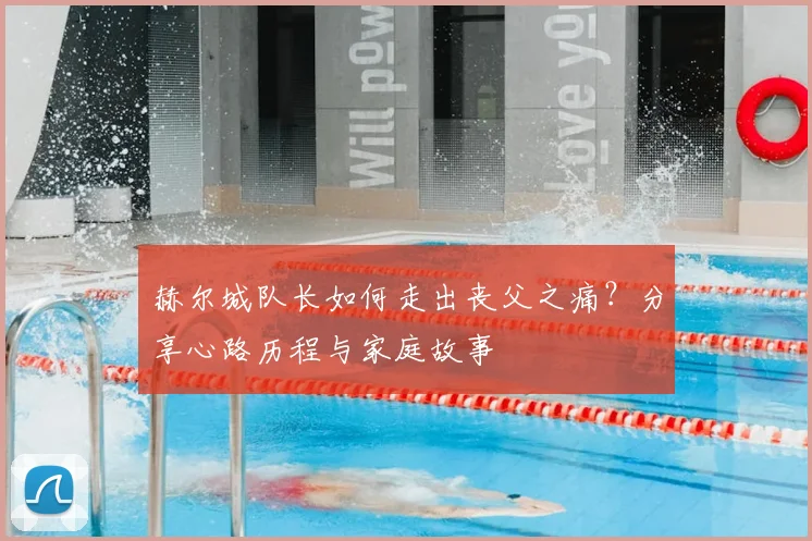 赫尔城队长如何走出丧父之痛？分享心路历程与家庭故事